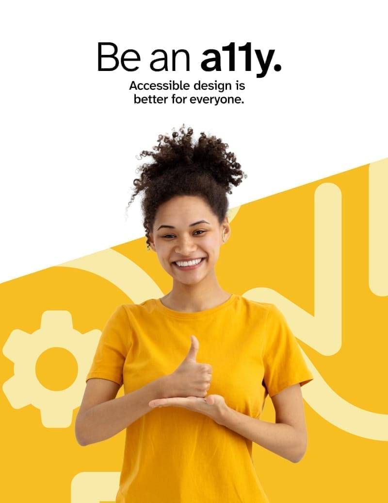 poster with a woman standing in front of a yellow background with a white slanted box at the top. The woman standing in front is wearing a yellow shirt and is making the sign for: help. The text at the top says Be an a11y. Accessible design is better for everyone.