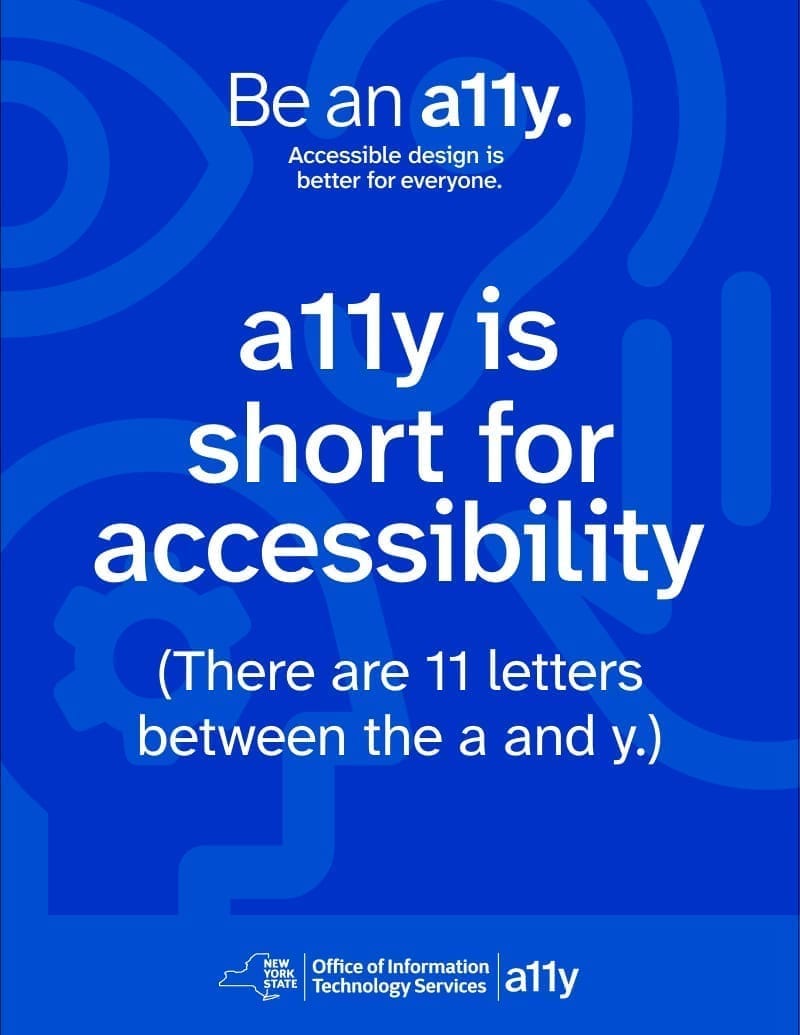 poster with a dark blue background with lighter blue icons over it. Icons represent different disabilities, including an eye, an ear, a head, and a hand. The text reads: Be an a11y. Accessible design is better for everyone. a 1 1 y is short for accessibility. (There are 11 letters between the a and y)
