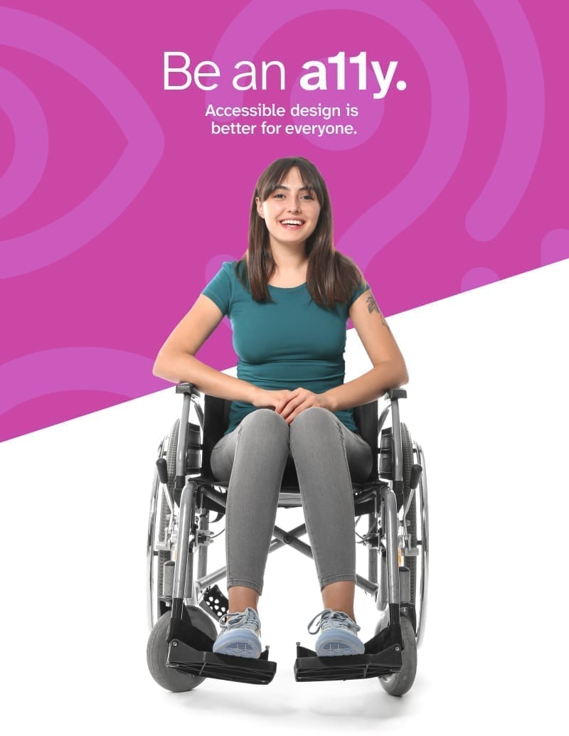 poster with a woman sitting in a wheelchair in front of a purple background with a white slanted box at the bottom. The woman is wearing a green shirt and grey pants. The text at the top says Be an a11y. Accessible design is better for everyone