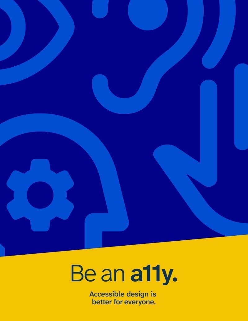 poster with a dark blue background with lighter blue icons over it. A yellow angled block at the bottom. Icons represent different disabilities, including an eye, an ear, a head, and a hand. The text reads: Be an a11y. Accessible design is better for everyone