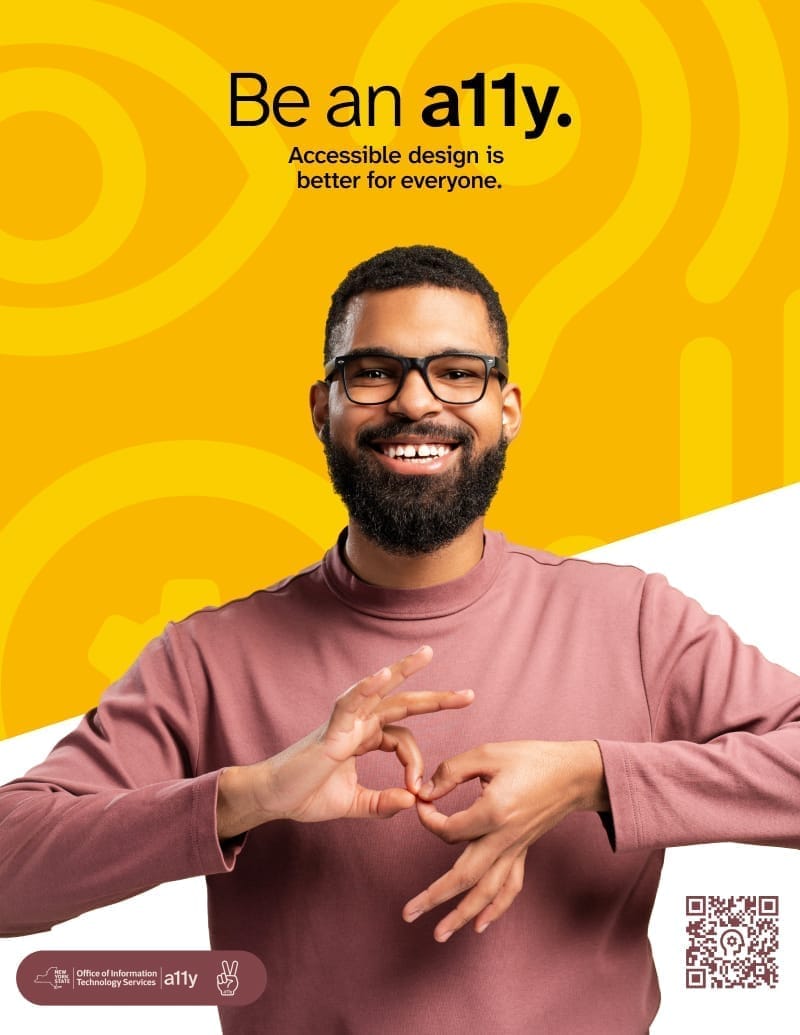 poster with a man standing in front of a yellow background with a white slanted box at the bottom. The man standing in front is wearing a red shirt and is making the sign for: interpret. The text at the top says Be an a11y. Accessible design is better for everyone. it also includes a QR code to the website design system dot ny dot gov slasy a 1 1 y