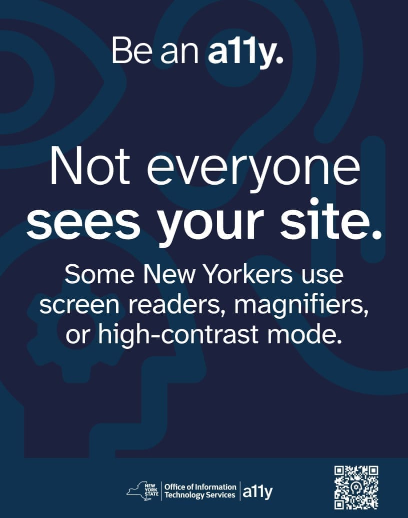 poster with a dark blue background with lighter blue icons over it. Icons represent different disabilities, including an eye, an ear, a head, and a hand. The text reads: not everyone sees your site. Some New Yorkers use screen readers, magnifiers, or high-contrast mode. there is a logo at the bottom and a QR code that takes you to design system dot ny dot gov slasy a 1 1 y